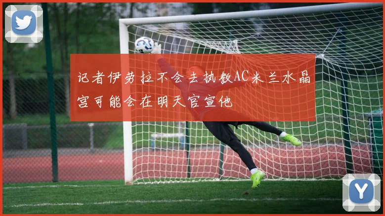 记者伊劳拉不会去执教AC米兰水晶宫可能会在明天官宣他