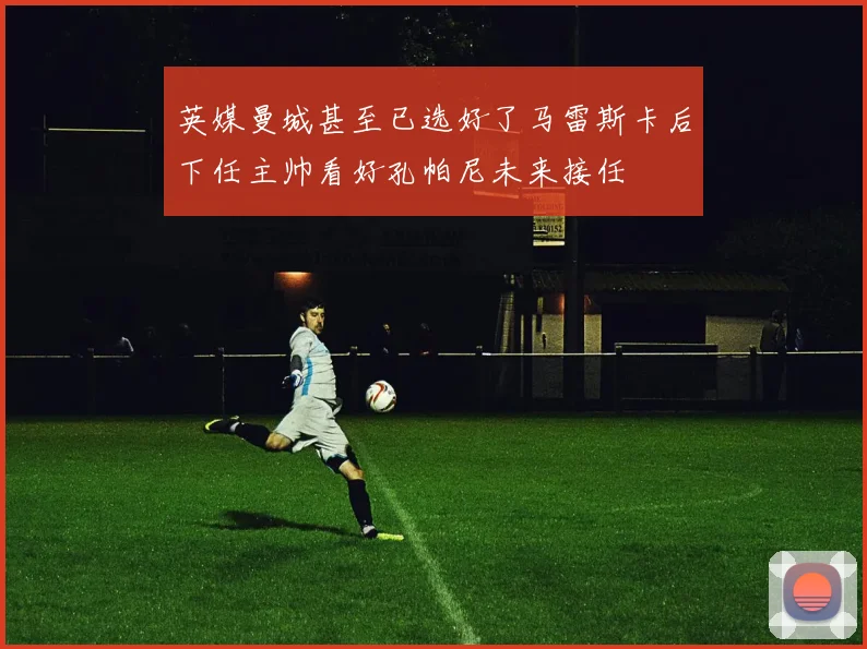 英媒曼城甚至已选好了马雷斯卡后下任主帅看好孔帕尼未来接任
